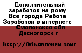 Дополнительный заработок на дому - Все города Работа » Заработок в интернете   . Смоленская обл.,Десногорск г.